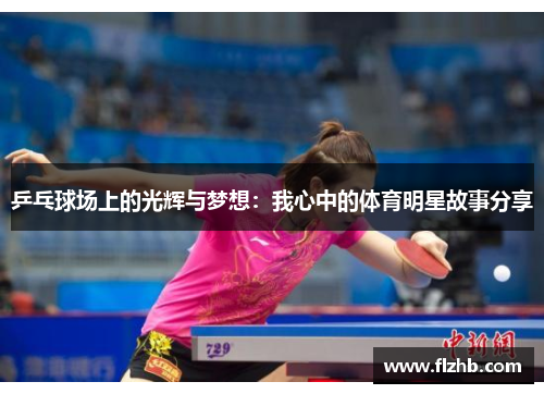 乒乓球场上的光辉与梦想：我心中的体育明星故事分享