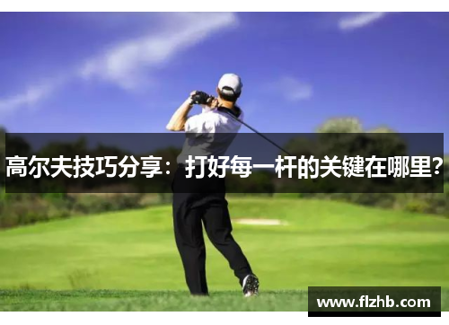 高尔夫技巧分享：打好每一杆的关键在哪里？