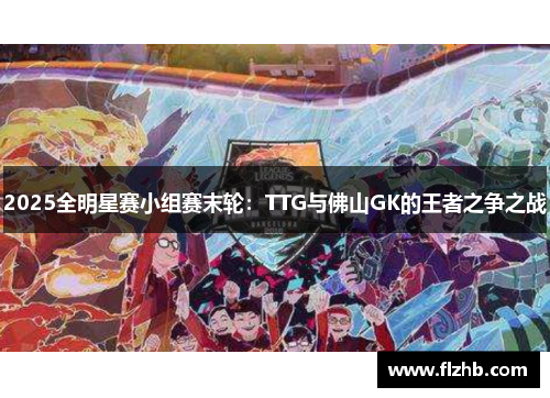 2025全明星赛小组赛末轮：TTG与佛山GK的王者之争之战