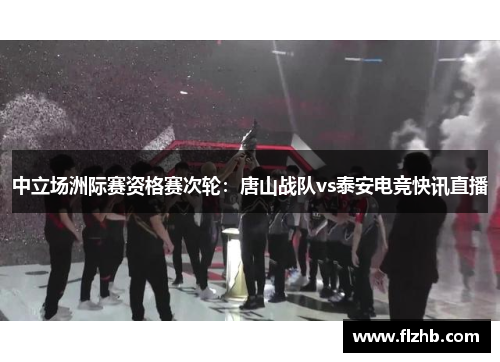 中立场洲际赛资格赛次轮：唐山战队vs泰安电竞快讯直播