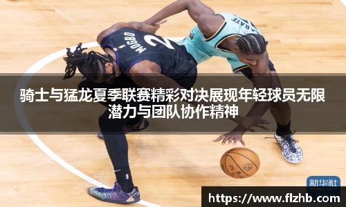 骑士与猛龙夏季联赛精彩对决展现年轻球员无限潜力与团队协作精神