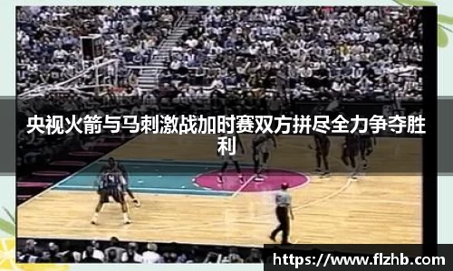 央视火箭与马刺激战加时赛双方拼尽全力争夺胜利