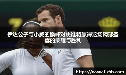伊达公子与小威的巅峰对决谁将赢得这场网球盛宴的荣耀与胜利